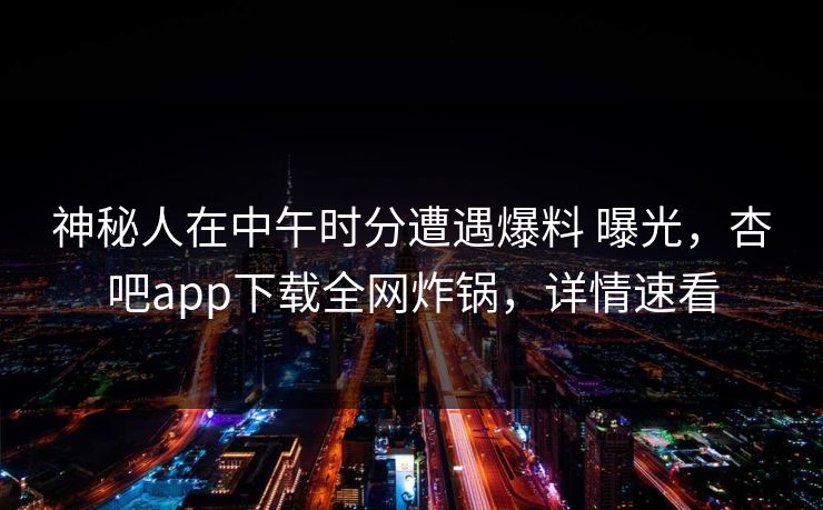 神秘人在中午时分遭遇爆料 曝光，杏吧app下载全网炸锅，详情速看