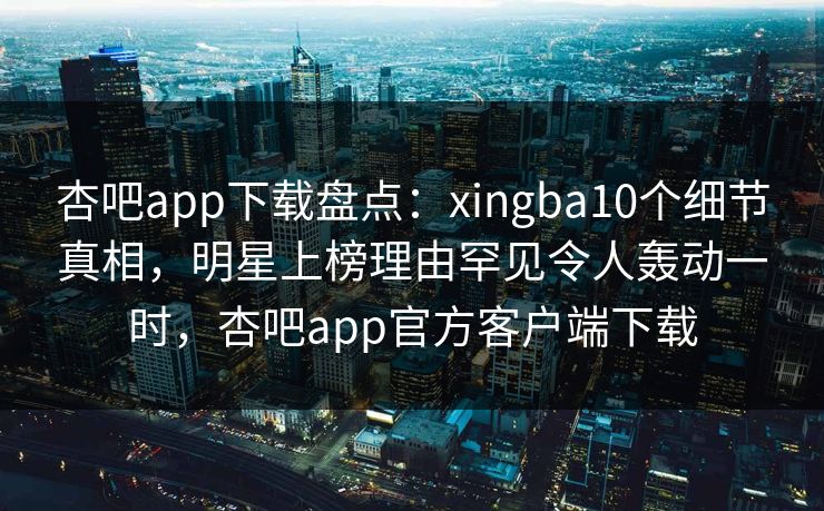 杏吧app下载盘点：xingba10个细节真相，明星上榜理由罕见令人轰动一时，杏吧app官方客户端下载