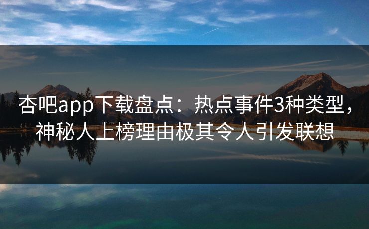 杏吧app下载盘点：热点事件3种类型，神秘人上榜理由极其令人引发联想