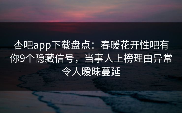 杏吧app下载盘点：春暖花开性吧有你9个隐藏信号，当事人上榜理由异常令人暧昧蔓延