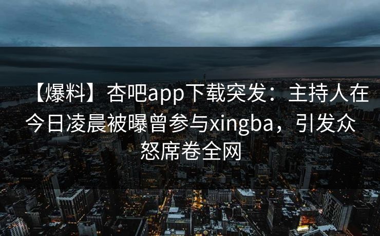 【爆料】杏吧app下载突发：主持人在今日凌晨被曝曾参与xingba，引发众怒席卷全网