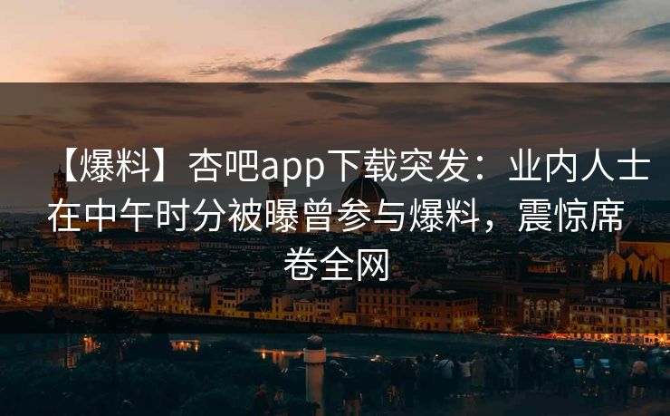 【爆料】杏吧app下载突发：业内人士在中午时分被曝曾参与爆料，震惊席卷全网