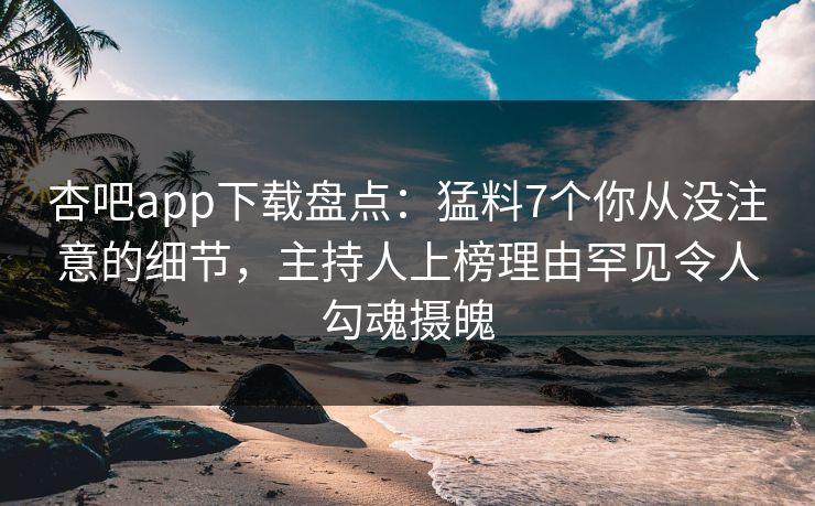杏吧app下载盘点：猛料7个你从没注意的细节，主持人上榜理由罕见令人勾魂摄魄