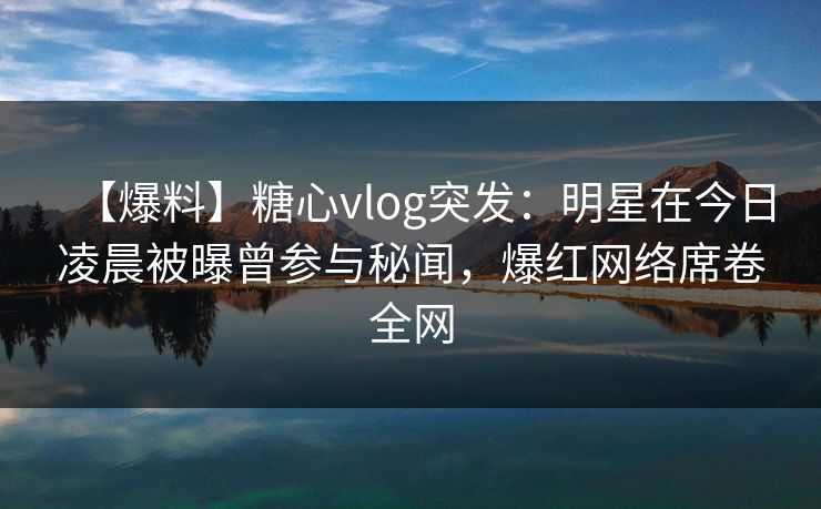 【爆料】糖心vlog突发：明星在今日凌晨被曝曾参与秘闻，爆红网络席卷全网