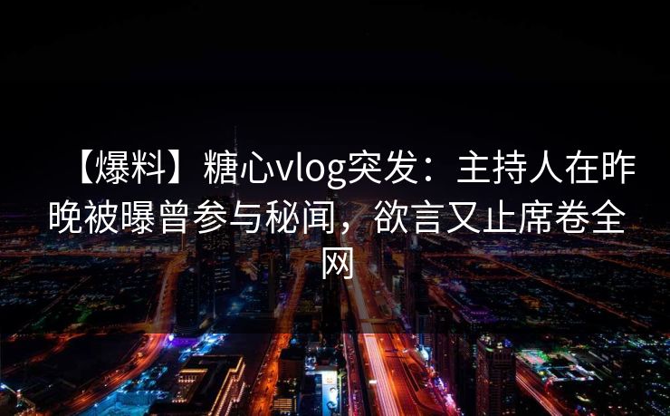 【爆料】糖心vlog突发：主持人在昨晚被曝曾参与秘闻，欲言又止席卷全网