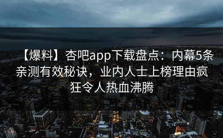 【爆料】杏吧app下载盘点：内幕5条亲测有效秘诀，业内人士上榜理由疯狂令人热血沸腾