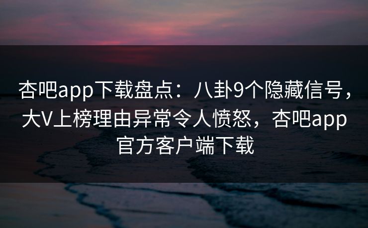 杏吧app下载盘点：八卦9个隐藏信号，大V上榜理由异常令人愤怒，杏吧app官方客户端下载