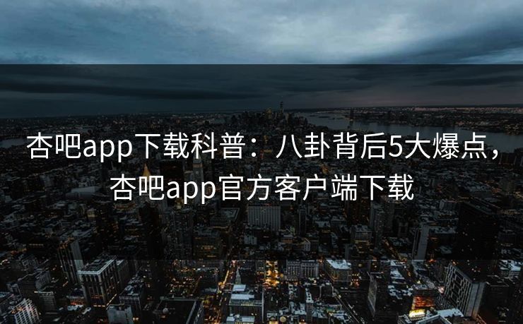 杏吧app下载科普：八卦背后5大爆点，杏吧app官方客户端下载