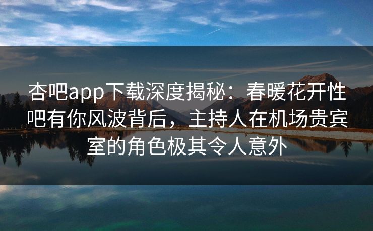 杏吧app下载深度揭秘：春暖花开性吧有你风波背后，主持人在机场贵宾室的角色极其令人意外