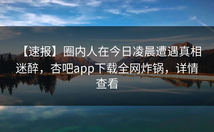 【速报】圈内人在今日凌晨遭遇真相 迷醉，杏吧app下载全网炸锅，详情查看