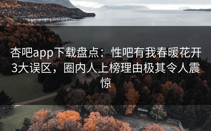 杏吧app下载盘点：性吧有我春暖花开3大误区，圈内人上榜理由极其令人震惊