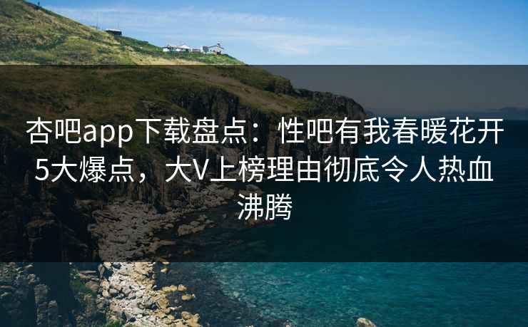 杏吧app下载盘点：性吧有我春暖花开5大爆点，大V上榜理由彻底令人热血沸腾