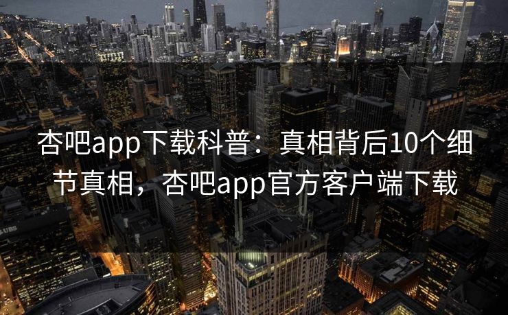 杏吧app下载科普：真相背后10个细节真相，杏吧app官方客户端下载