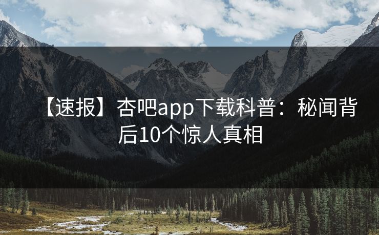 【速报】杏吧app下载科普：秘闻背后10个惊人真相