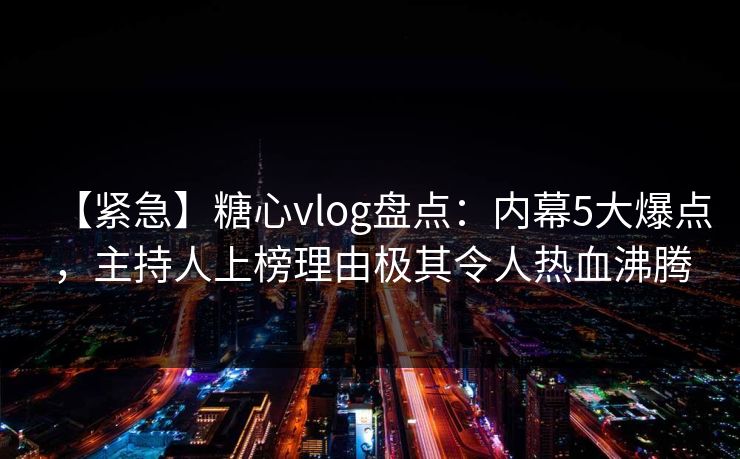 【紧急】糖心vlog盘点：内幕5大爆点，主持人上榜理由极其令人热血沸腾