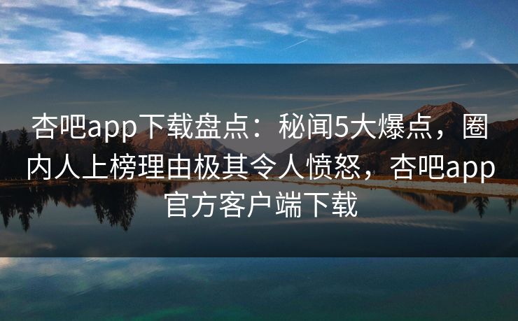 杏吧app下载盘点：秘闻5大爆点，圈内人上榜理由极其令人愤怒，杏吧app官方客户端下载