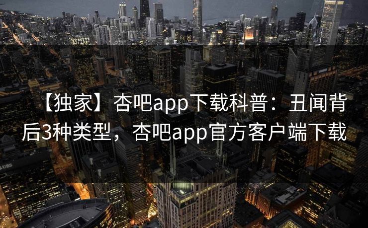 【独家】杏吧app下载科普：丑闻背后3种类型，杏吧app官方客户端下载