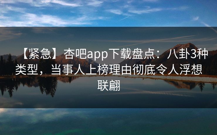 【紧急】杏吧app下载盘点：八卦3种类型，当事人上榜理由彻底令人浮想联翩
