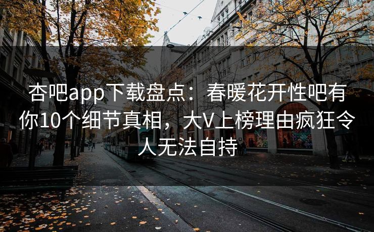 杏吧app下载盘点：春暖花开性吧有你10个细节真相，大V上榜理由疯狂令人无法自持  第1张