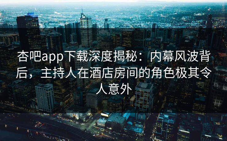 杏吧app下载深度揭秘：内幕风波背后，主持人在酒店房间的角色极其令人意外  第1张