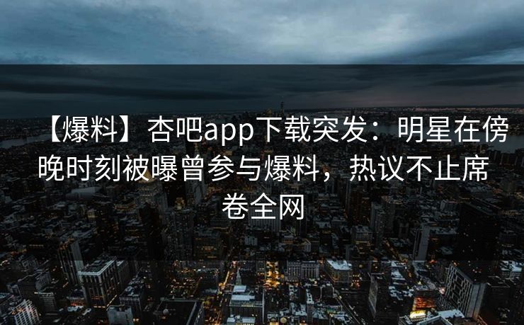 【爆料】杏吧app下载突发：明星在傍晚时刻被曝曾参与爆料，热议不止席卷全网