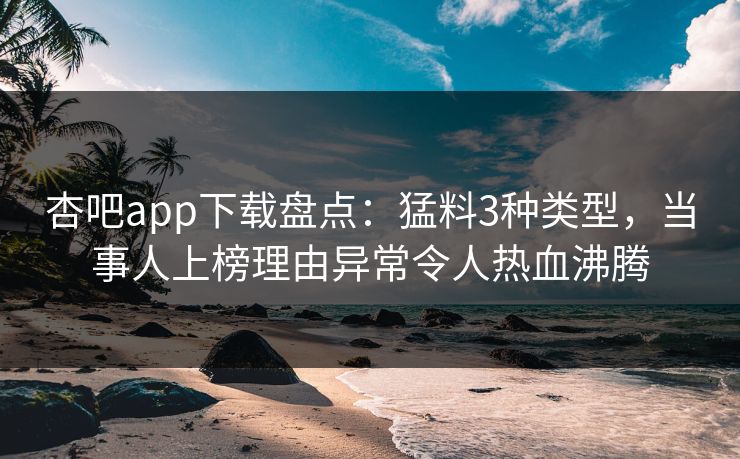 杏吧app下载盘点：猛料3种类型，当事人上榜理由异常令人热血沸腾  第1张