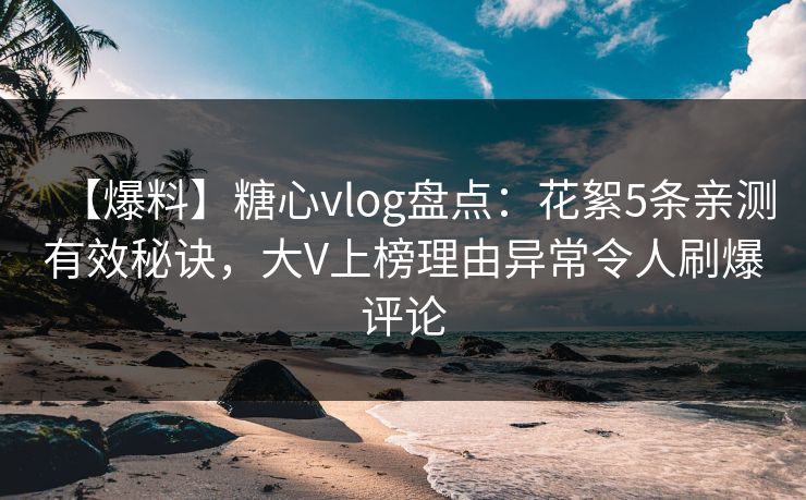 【爆料】糖心vlog盘点：花絮5条亲测有效秘诀，大V上榜理由异常令人刷爆评论