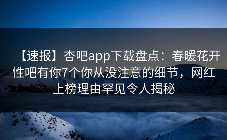 【速报】杏吧app下载盘点：春暖花开性吧有你7个你从没注意的细节，网红上榜理由罕见令人揭秘