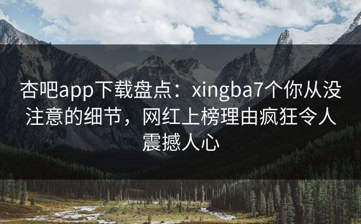 杏吧app下载盘点：xingba7个你从没注意的细节，网红上榜理由疯狂令人震撼人心