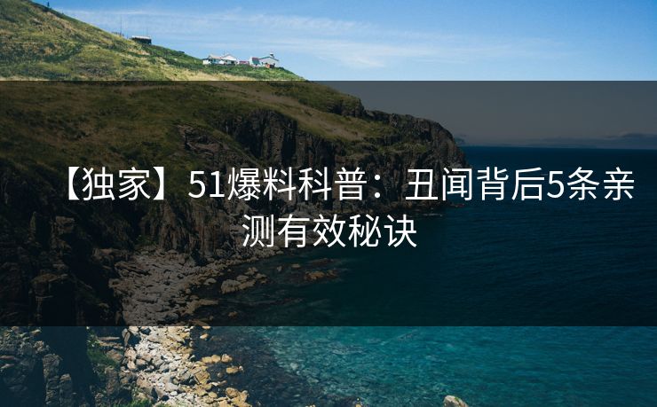 【独家】51爆料科普：丑闻背后5条亲测有效秘诀
