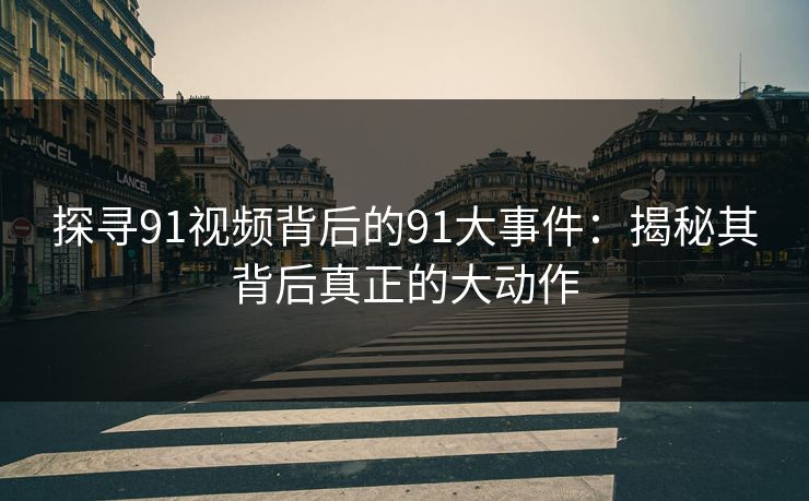 探寻91视频背后的91大事件：揭秘其背后真正的大动作