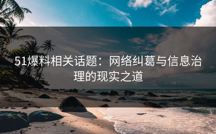 51爆料相关话题：网络纠葛与信息治理的现实之道