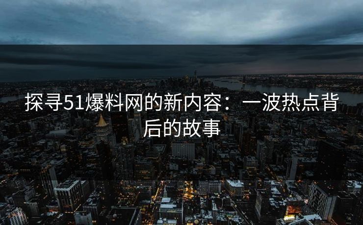 探寻51爆料网的新内容：一波热点背后的故事