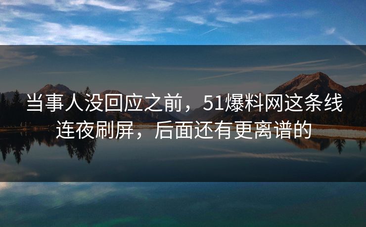 当事人没回应之前，51爆料网这条线连夜刷屏，后面还有更离谱的