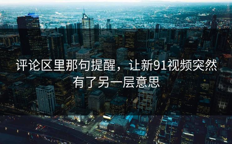 评论区里那句提醒，让新91视频突然有了另一层意思