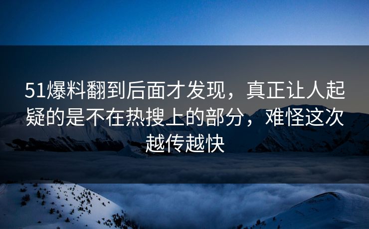 51爆料翻到后面才发现，真正让人起疑的是不在热搜上的部分，难怪这次越传越快
