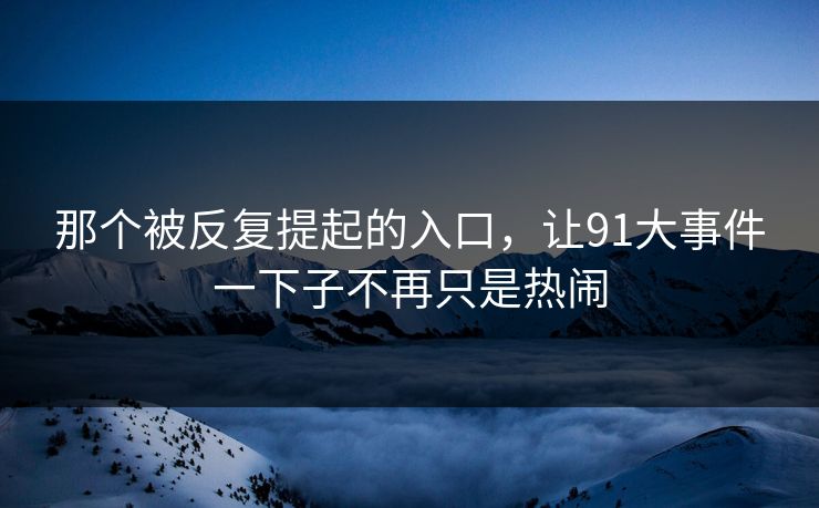 那个被反复提起的入口，让91大事件一下子不再只是热闹