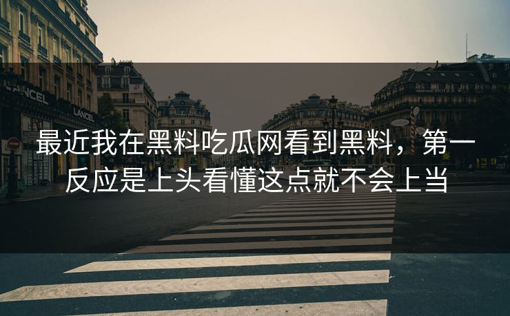 最近我在黑料吃瓜网看到黑料，第一反应是上头看懂这点就不会上当