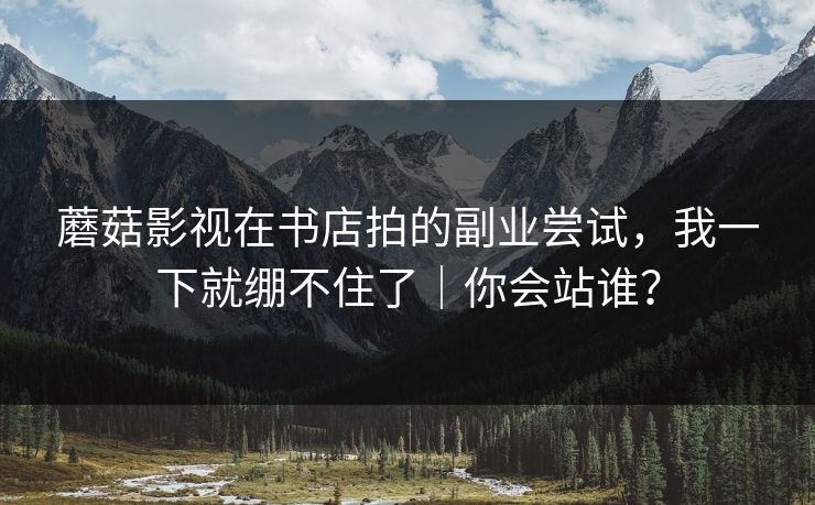蘑菇影视在书店拍的副业尝试，我一下就绷不住了｜你会站谁？
