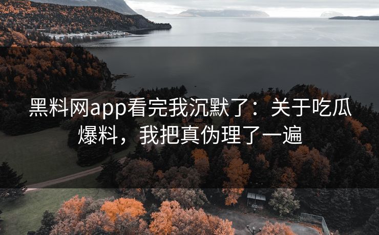 黑料网app看完我沉默了：关于吃瓜爆料，我把真伪理了一遍