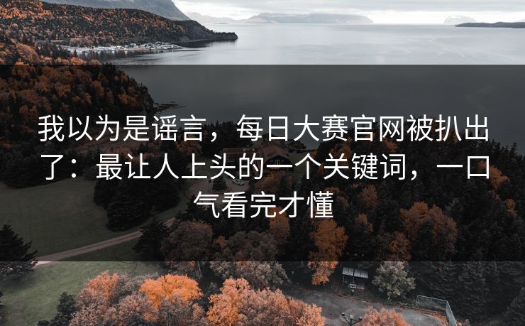 我以为是谣言，每日大赛官网被扒出了：最让人上头的一个关键词，一口气看完才懂