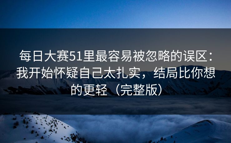 每日大赛51里最容易被忽略的误区：我开始怀疑自己太扎实，结局比你想的更轻（完整版）