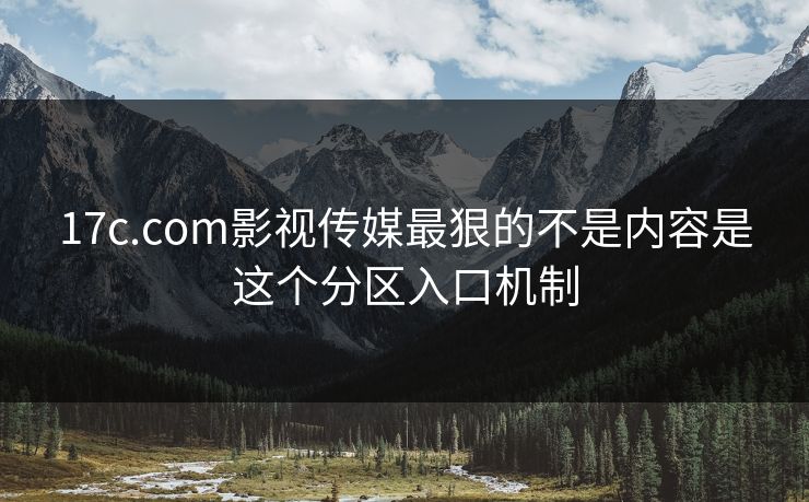 17c.com影视传媒最狠的不是内容是这个分区入口机制