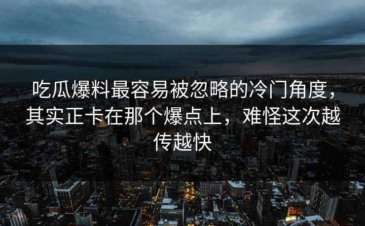 吃瓜爆料最容易被忽略的冷门角度，其实正卡在那个爆点上，难怪这次越传越快