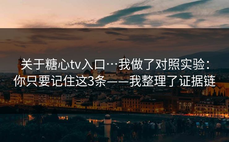 关于糖心tv入口…我做了对照实验：你只要记住这3条——我整理了证据链