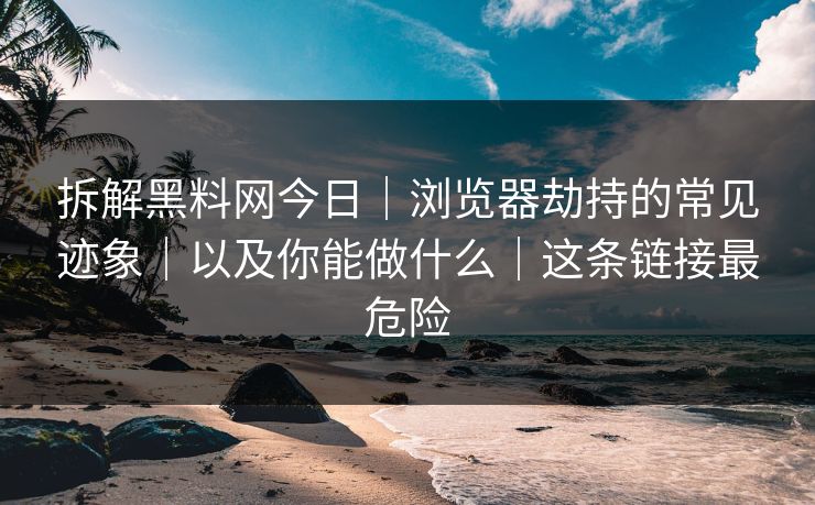 拆解黑料网今日｜浏览器劫持的常见迹象｜以及你能做什么｜这条链接最危险