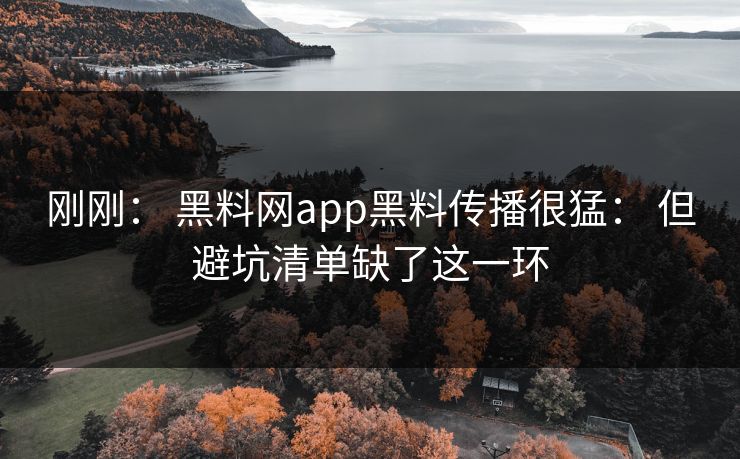 刚刚： 黑料网app黑料传播很猛： 但避坑清单缺了这一环