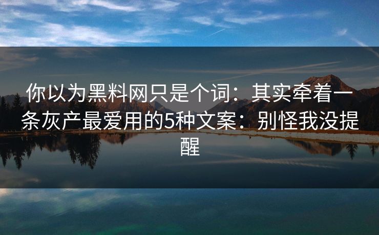 你以为黑料网只是个词：其实牵着一条灰产最爱用的5种文案：别怪我没提醒