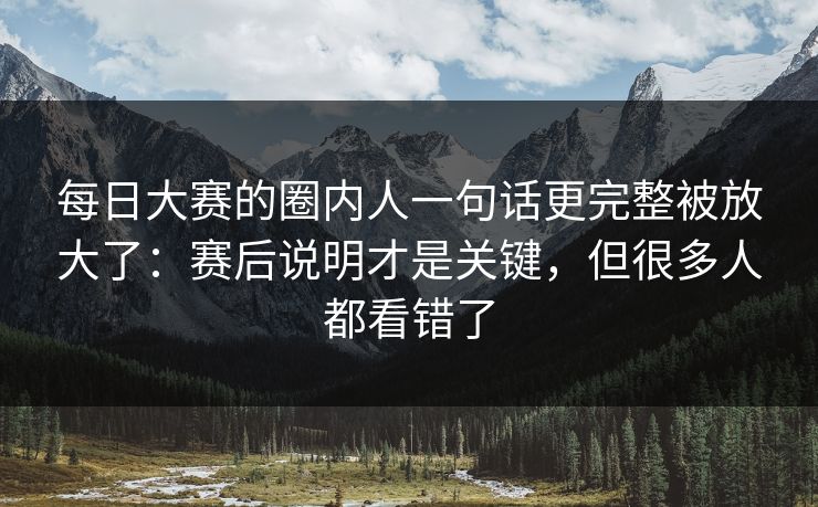 每日大赛的圈内人一句话更完整被放大了：赛后说明才是关键，但很多人都看错了