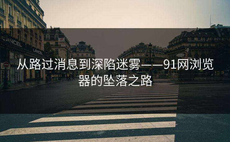 从路过消息到深陷迷雾——91网浏览器的坠落之路